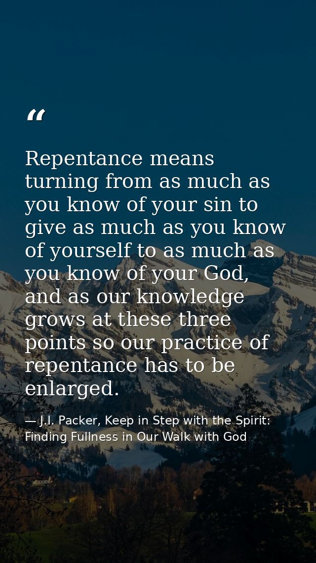 Repentance means turning from as much as you know of your sin to give as much as you know of yourself to as much as you  — J.I. Packer, Keep in Step with the Spirit: Finding Fullness in Our Walk with God