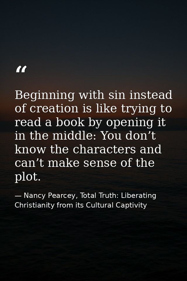 Beginning with sin instead of creation is like trying to read a book by opening it in the middle: You don’t know the cha — Nancy Pearcey, Total Truth: Liberating Christianity from its Cultural Captivity