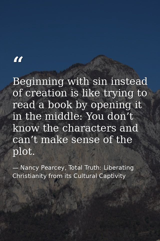 Beginning with sin instead of creation is like trying to read a book by opening it in the middle: You don’t know the cha — Nancy Pearcey, Total Truth: Liberating Christianity from its Cultural Captivity