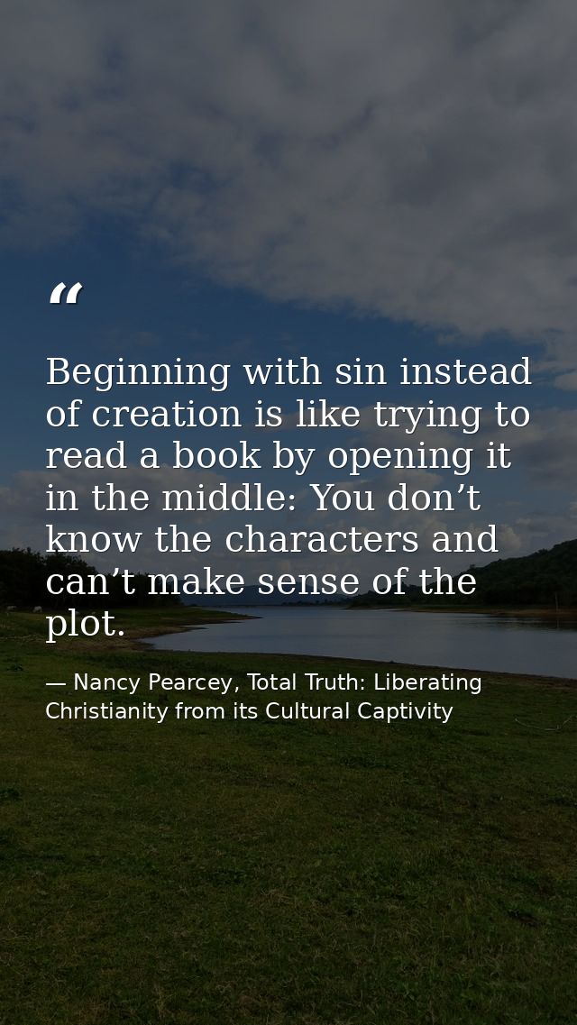 Beginning with sin instead of creation is like trying to read a book by opening it in the middle: You don’t know the cha — Nancy Pearcey, Total Truth: Liberating Christianity from its Cultural Captivity
