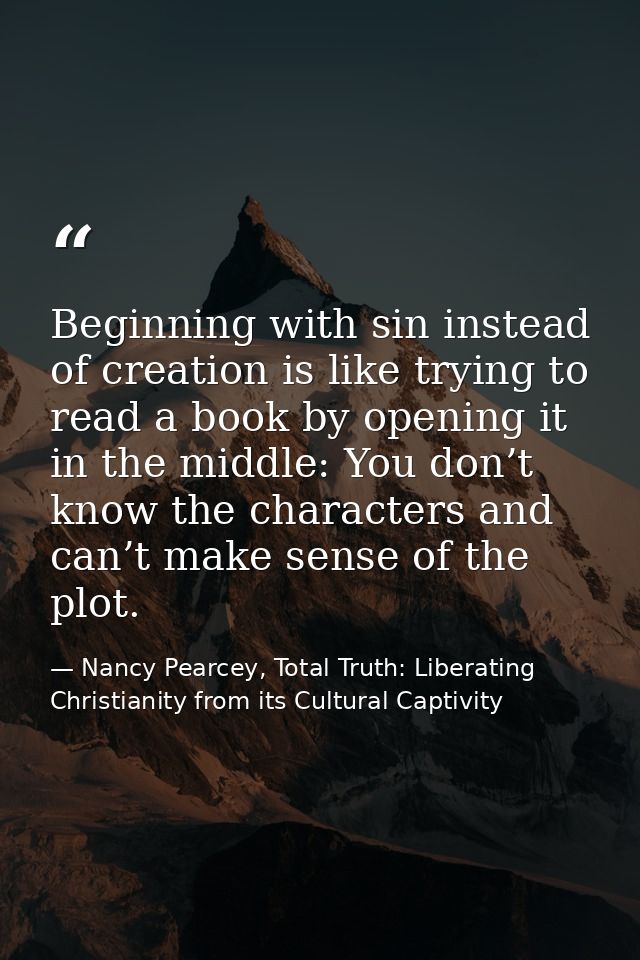 Beginning with sin instead of creation is like trying to read a book by opening it in the middle: You don’t know the cha — Nancy Pearcey, Total Truth: Liberating Christianity from its Cultural Captivity