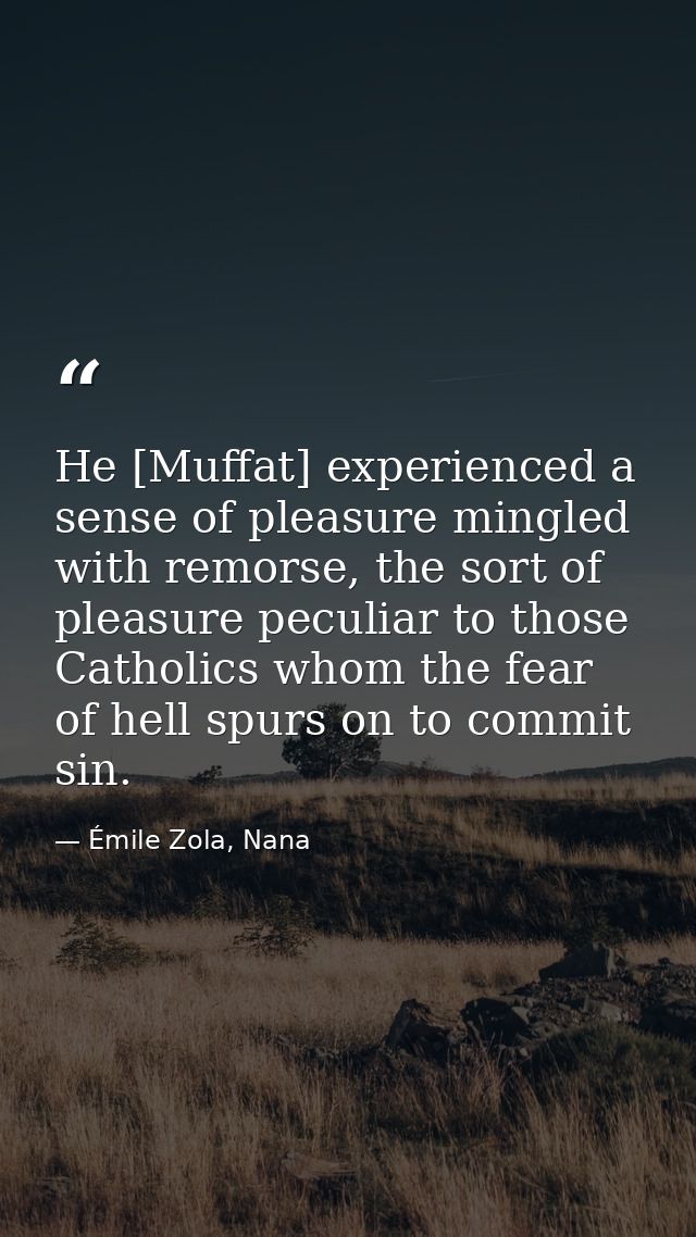 He [Muffat] experienced a sense of pleasure mingled with remorse, the sort of pleasure peculiar to those Catholics whom  — Émile Zola, Nana