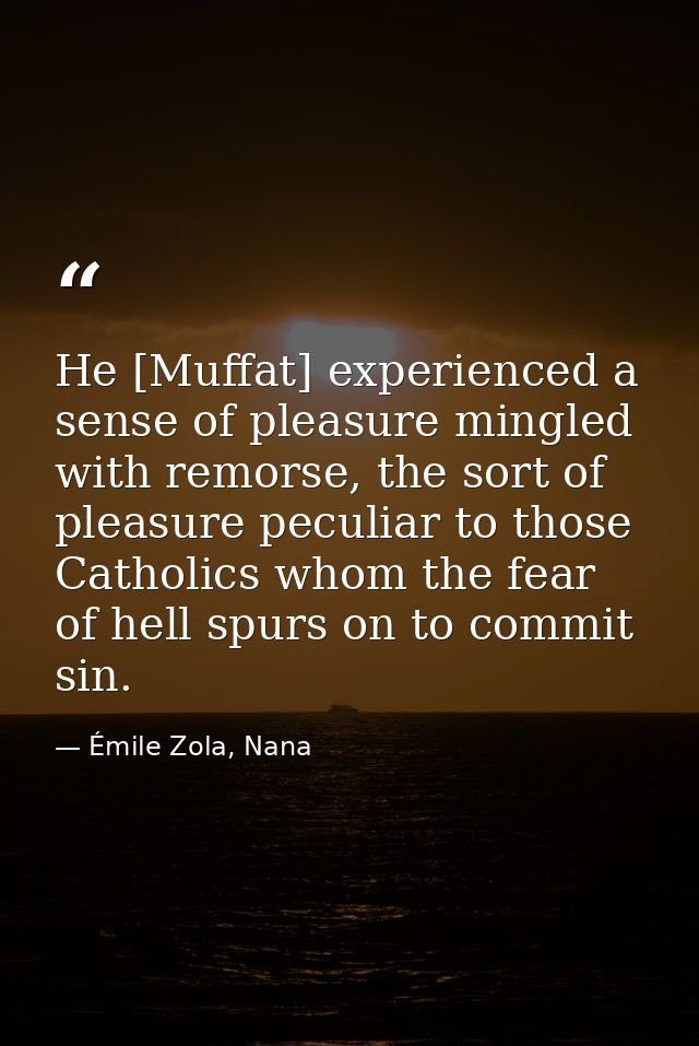 He [Muffat] experienced a sense of pleasure mingled with remorse, the sort of pleasure peculiar to those Catholics whom  — Émile Zola, Nana