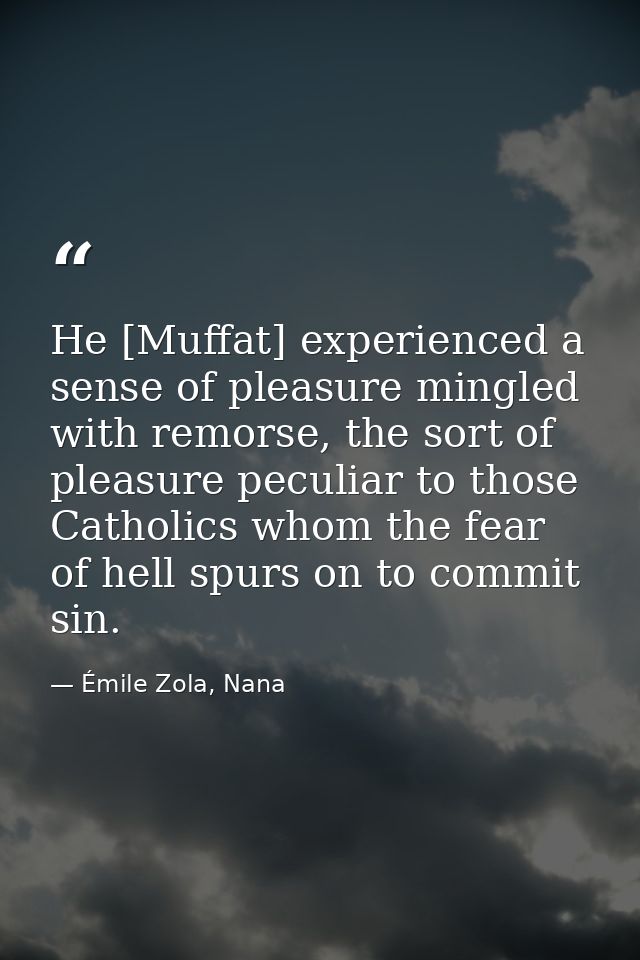 He [Muffat] experienced a sense of pleasure mingled with remorse, the sort of pleasure peculiar to those Catholics whom  — Émile Zola, Nana