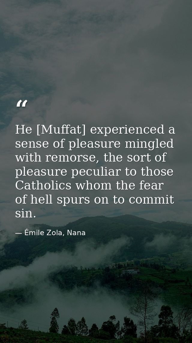 He [Muffat] experienced a sense of pleasure mingled with remorse, the sort of pleasure peculiar to those Catholics whom  — Émile Zola, Nana
