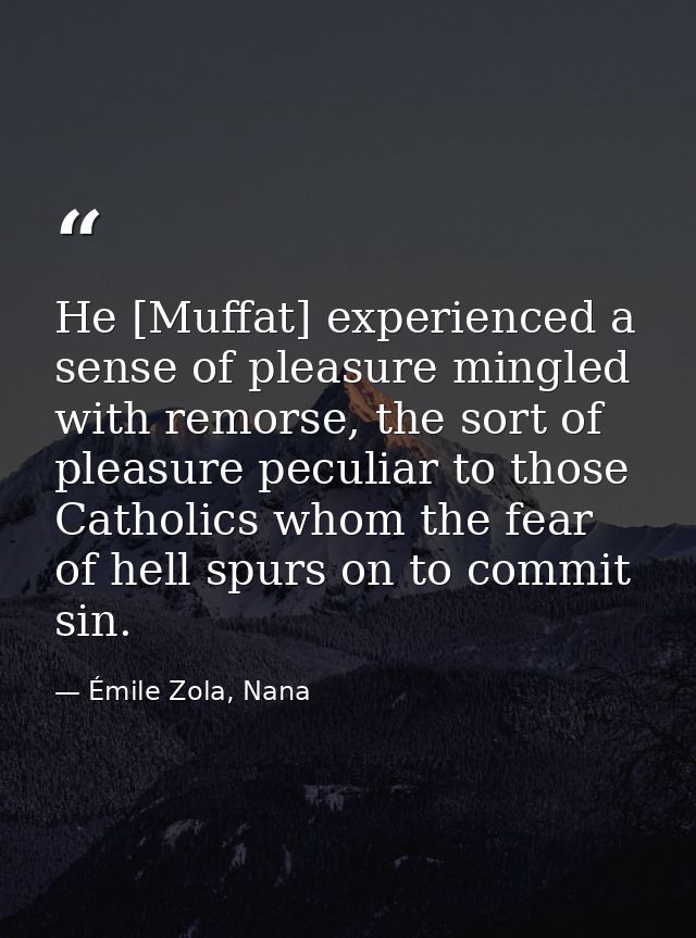 He [Muffat] experienced a sense of pleasure mingled with remorse, the sort of pleasure peculiar to those Catholics whom  — Émile Zola, Nana