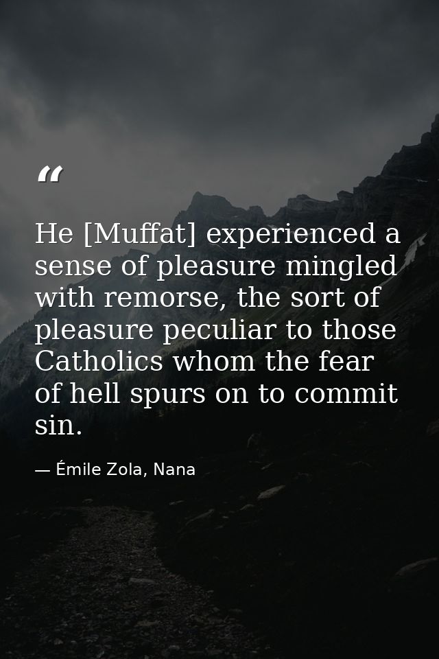 He [Muffat] experienced a sense of pleasure mingled with remorse, the sort of pleasure peculiar to those Catholics whom  — Émile Zola, Nana