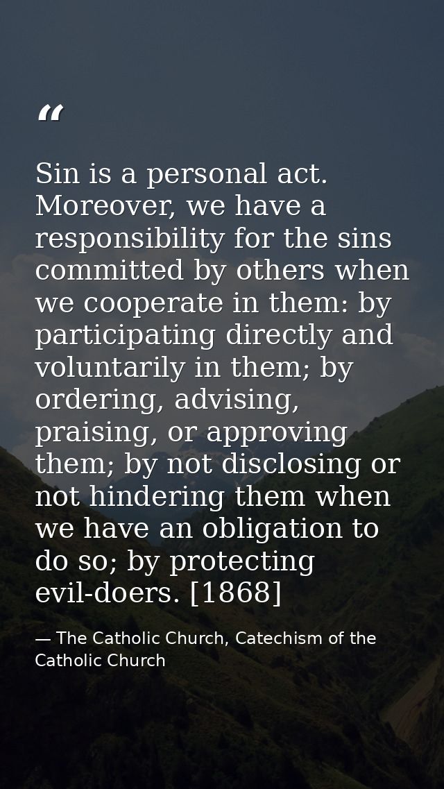 Sin is a personal act. Moreover, we have a responsibility for the sins committed by others when we cooperate in them: by — The Catholic Church, Catechism of the Catholic Church