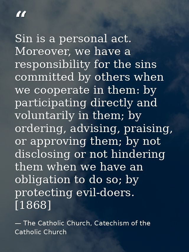 Sin is a personal act. Moreover, we have a responsibility for the sins committed by others when we cooperate in them: by — The Catholic Church, Catechism of the Catholic Church