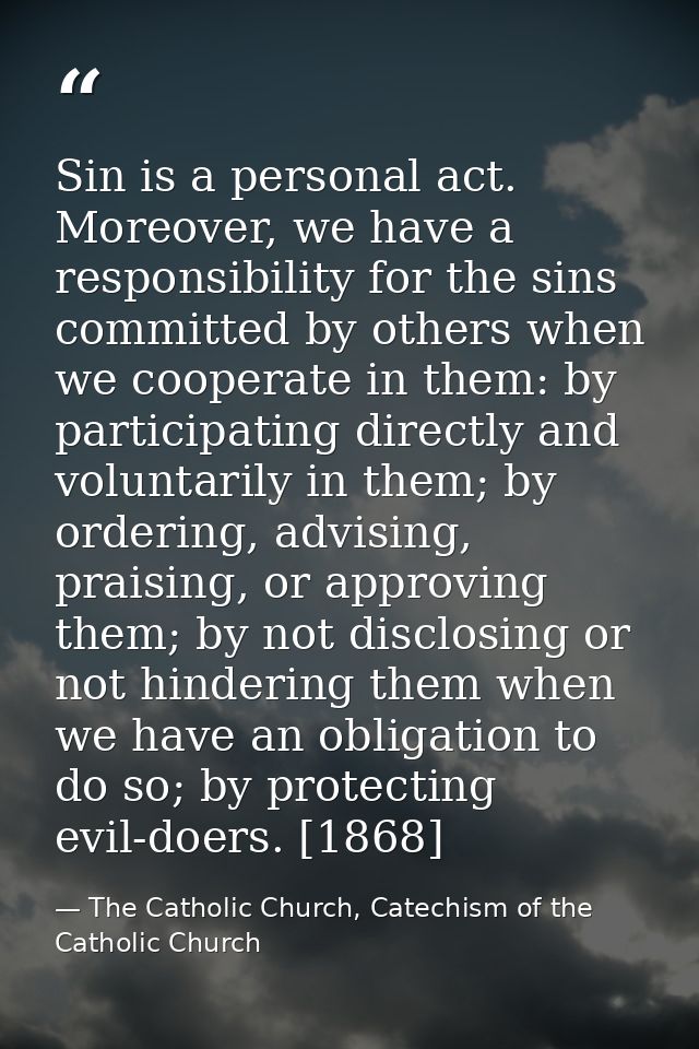 Sin is a personal act. Moreover, we have a responsibility for the sins committed by others when we cooperate in them: by — The Catholic Church, Catechism of the Catholic Church