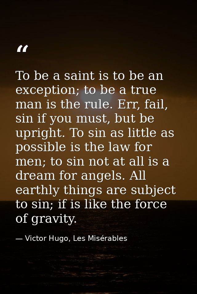 To be a saint is to be an exception; to be a true man is the rule. Err, fail, sin if you must, but be upright. To sin as — Victor Hugo, Les Misérables
