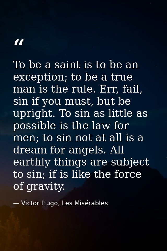 To be a saint is to be an exception; to be a true man is the rule. Err, fail, sin if you must, but be upright. To sin as — Victor Hugo, Les Misérables