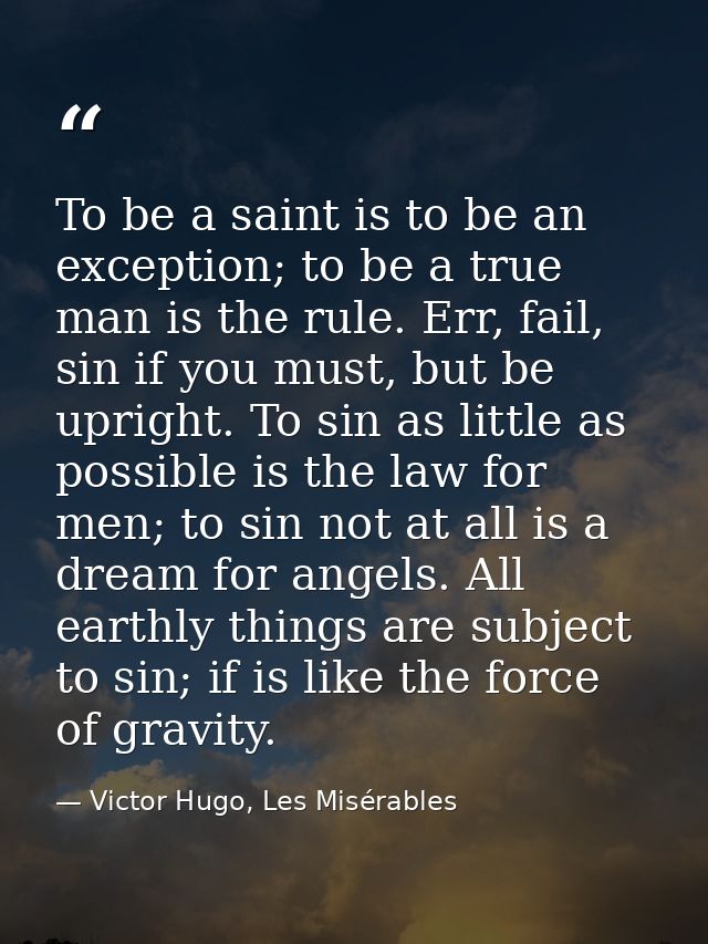 To be a saint is to be an exception; to be a true man is the rule. Err, fail, sin if you must, but be upright. To sin as — Victor Hugo, Les Misérables