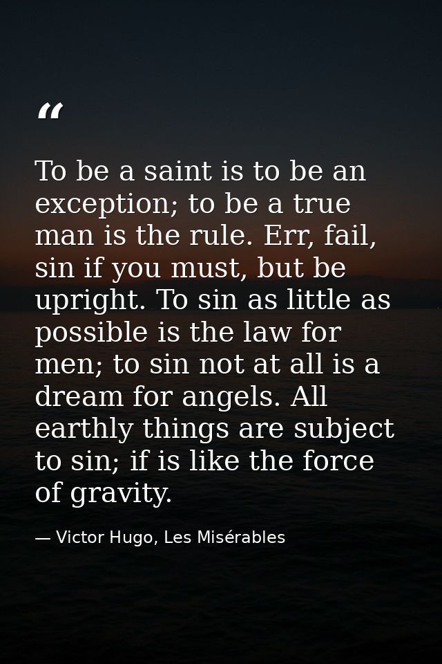 To be a saint is to be an exception; to be a true man is the rule. Err, fail, sin if you must, but be upright. To sin as — Victor Hugo, Les Misérables
