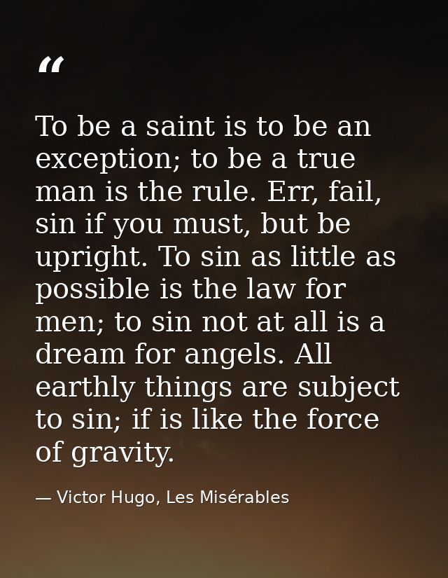 To be a saint is to be an exception; to be a true man is the rule. Err, fail, sin if you must, but be upright. To sin as — Victor Hugo, Les Misérables