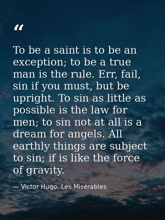To be a saint is to be an exception; to be a true man is the rule. Err, fail, sin if you must, but be upright. To sin as — Victor Hugo, Les Misérables