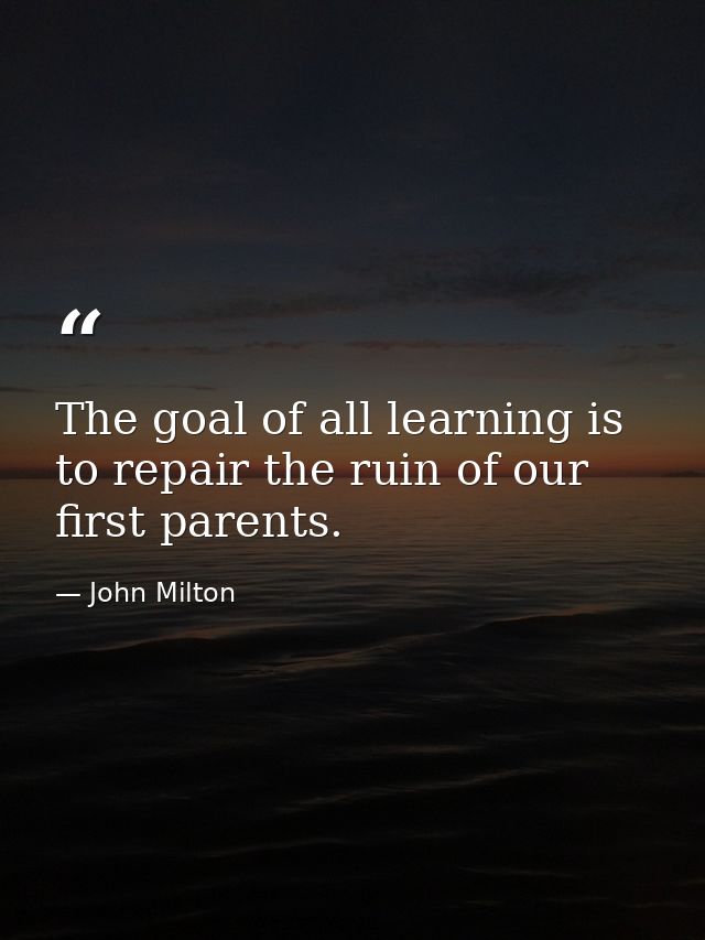 The goal of all learning is to repair the ruin of our first parents. — John Milton