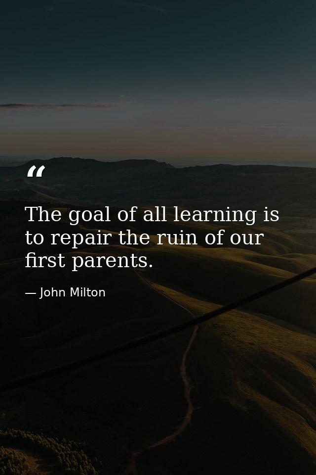 The goal of all learning is to repair the ruin of our first parents. — John Milton