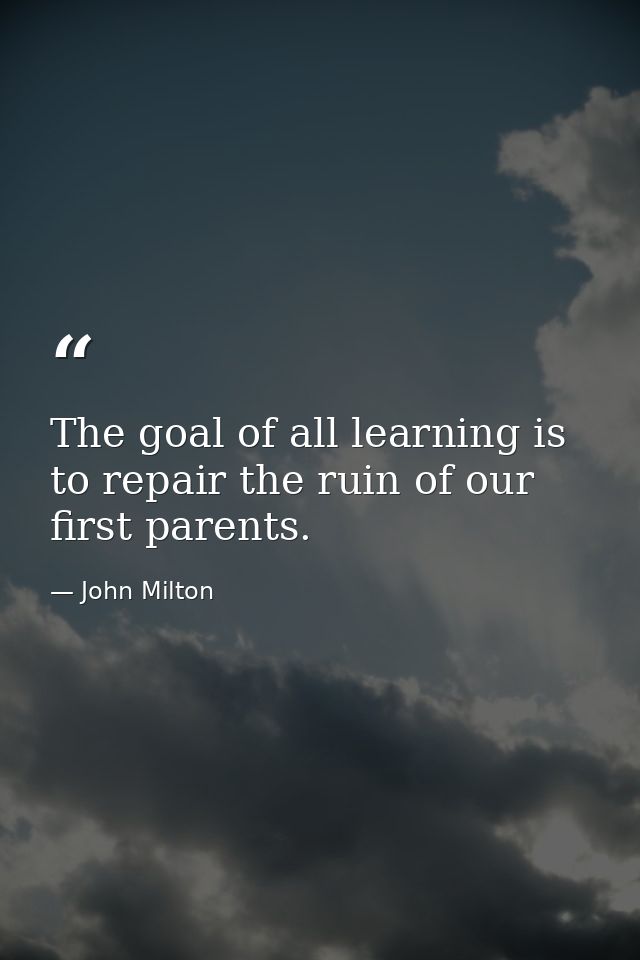 The goal of all learning is to repair the ruin of our first parents. — John Milton
