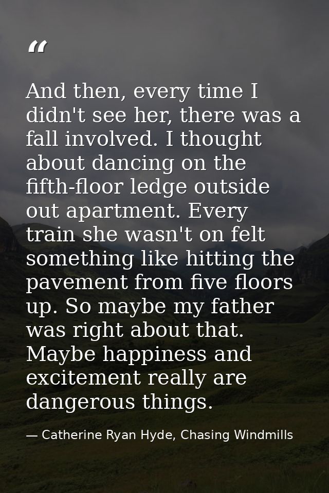 And then, every time I didn't see her, there was a fall involved. I thought about dancing on the fifth-floor ledge outsi — Catherine Ryan Hyde, Chasing Windmills