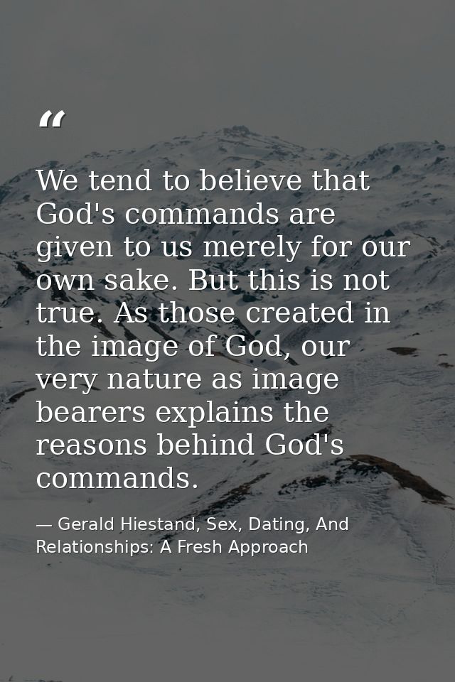 We tend to believe that God's commands are given to us merely for our own sake. But this is not true. As those created i — Gerald Hiestand, Sex, Dating, And Relationships: A Fresh Approach
