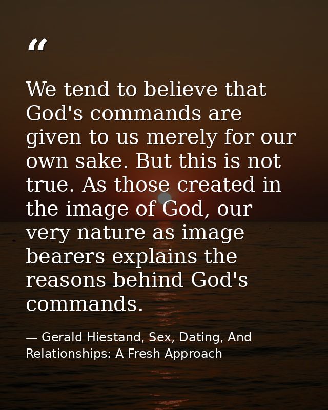 We tend to believe that God's commands are given to us merely for our own sake. But this is not true. As those created i — Gerald Hiestand, Sex, Dating, And Relationships: A Fresh Approach