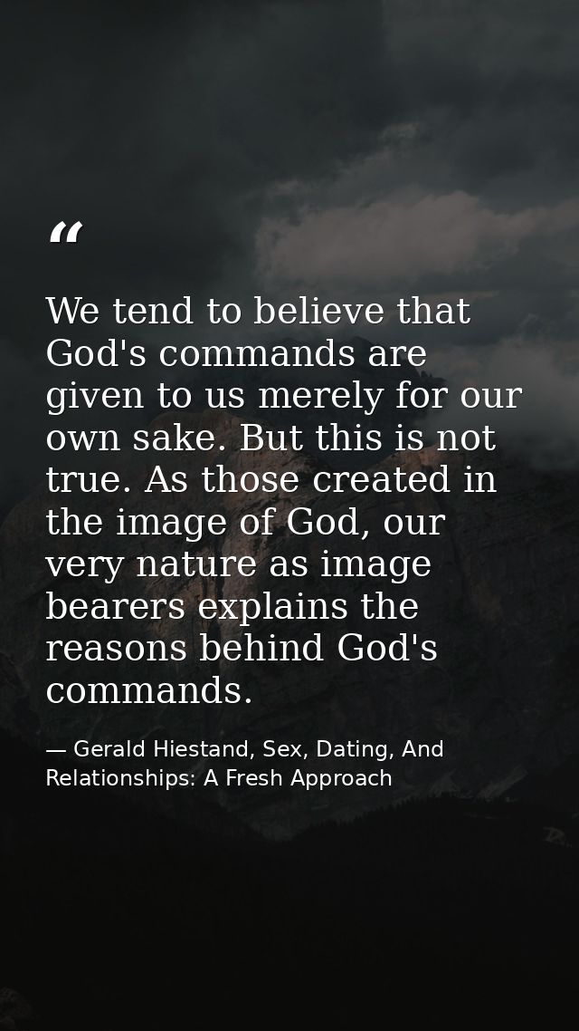 We tend to believe that God's commands are given to us merely for our own sake. But this is not true. As those created i — Gerald Hiestand, Sex, Dating, And Relationships: A Fresh Approach