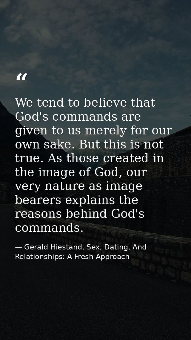 We tend to believe that God's commands are given to us merely for our own sake. But this is not true. As those created i — Gerald Hiestand, Sex, Dating, And Relationships: A Fresh Approach