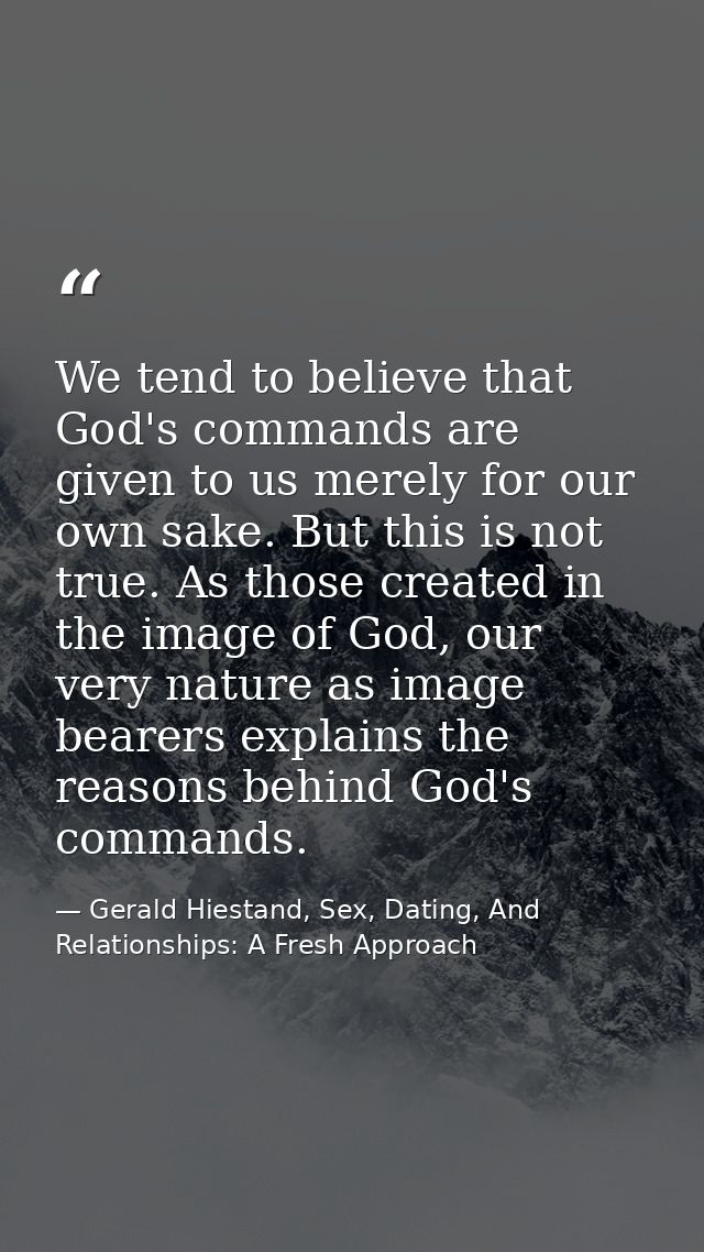 We tend to believe that God's commands are given to us merely for our own sake. But this is not true. As those created i — Gerald Hiestand, Sex, Dating, And Relationships: A Fresh Approach