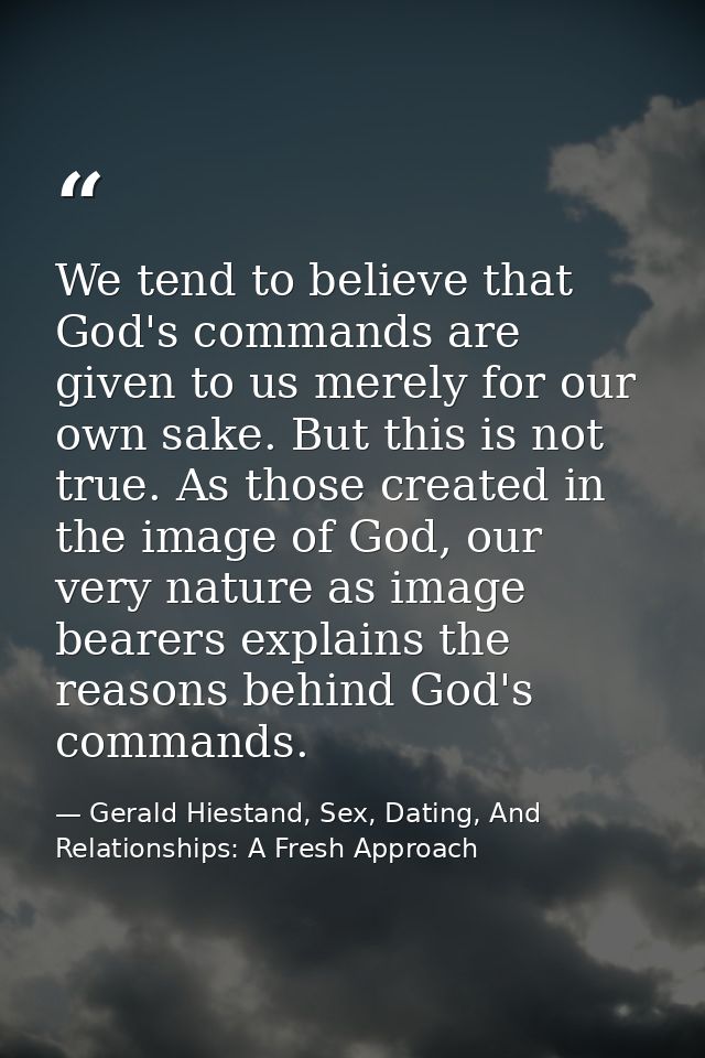 We tend to believe that God's commands are given to us merely for our own sake. But this is not true. As those created i — Gerald Hiestand, Sex, Dating, And Relationships: A Fresh Approach