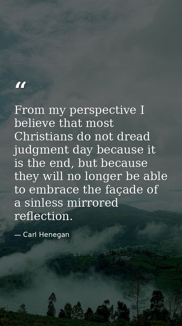 From my perspective I believe that most Christians do not dread judgment day because it is the end, but because they wil — Carl Henegan