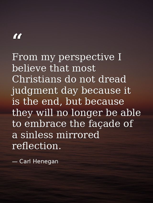 From my perspective I believe that most Christians do not dread judgment day because it is the end, but because they wil — Carl Henegan
