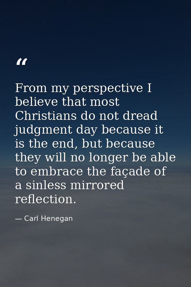 From my perspective I believe that most Christians do not dread judgment day because it is the end, but because they wil — Carl Henegan