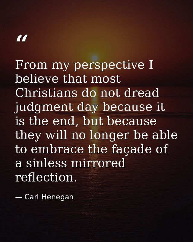 From my perspective I believe that most Christians do not dread judgment day because it is the end, but because they wil — Carl Henegan