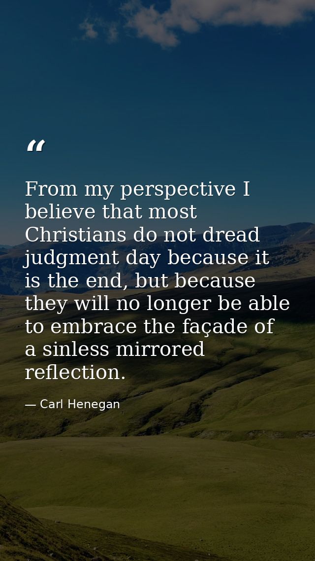 From my perspective I believe that most Christians do not dread judgment day because it is the end, but because they wil — Carl Henegan