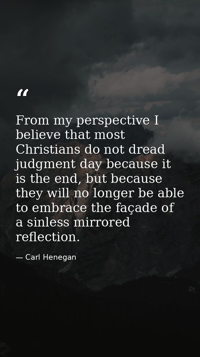 From my perspective I believe that most Christians do not dread judgment day because it is the end, but because they wil — Carl Henegan