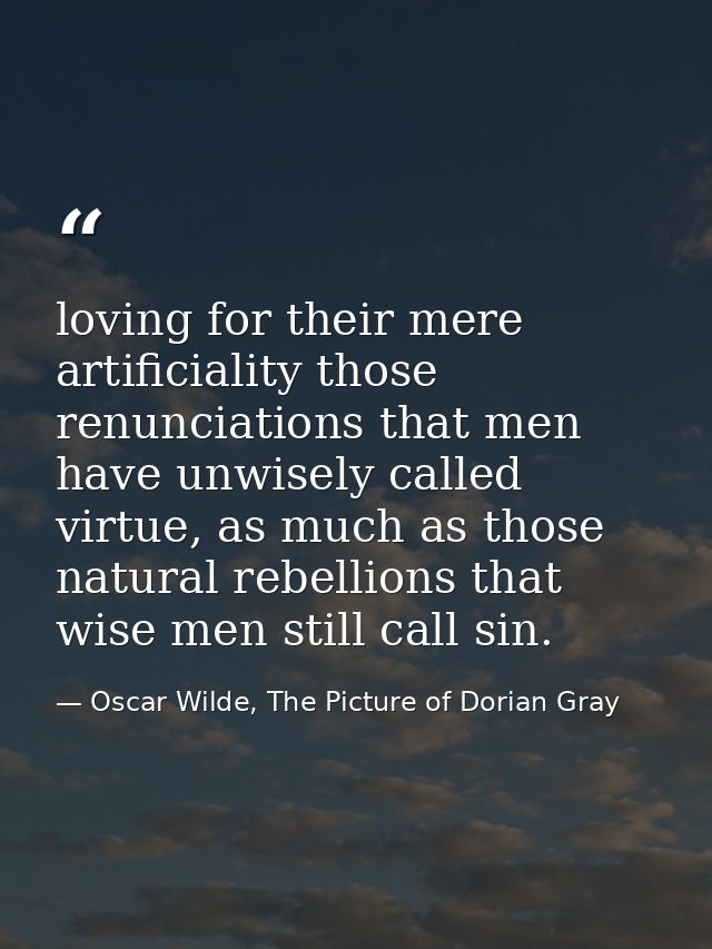 loving for their mere artificiality those renunciations that men have unwisely called virtue, as much as those natural r — Oscar Wilde, The Picture of Dorian Gray