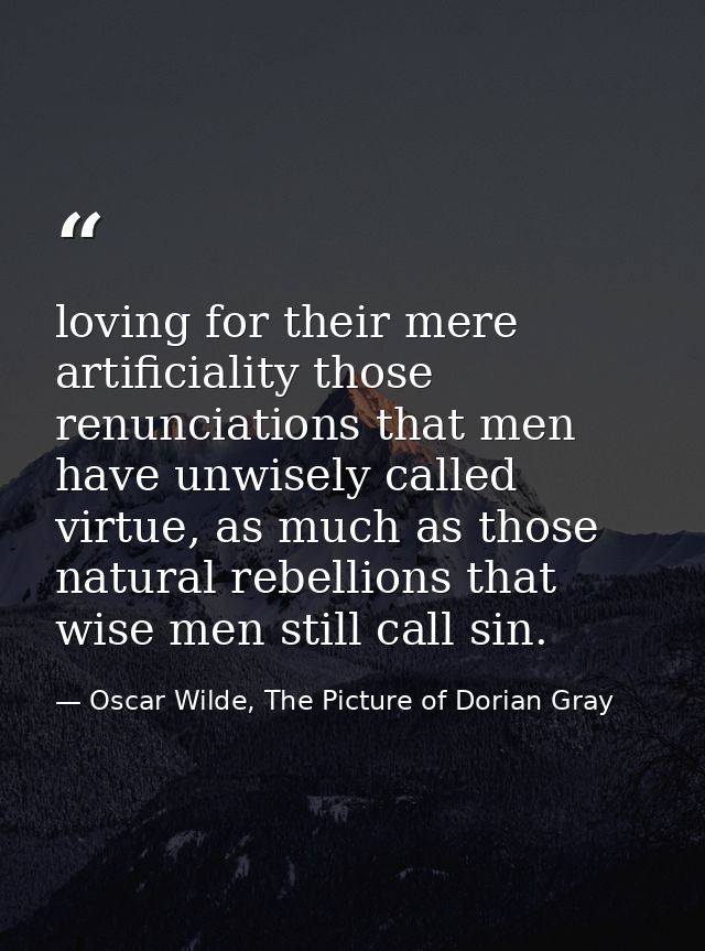 loving for their mere artificiality those renunciations that men have unwisely called virtue, as much as those natural r — Oscar Wilde, The Picture of Dorian Gray