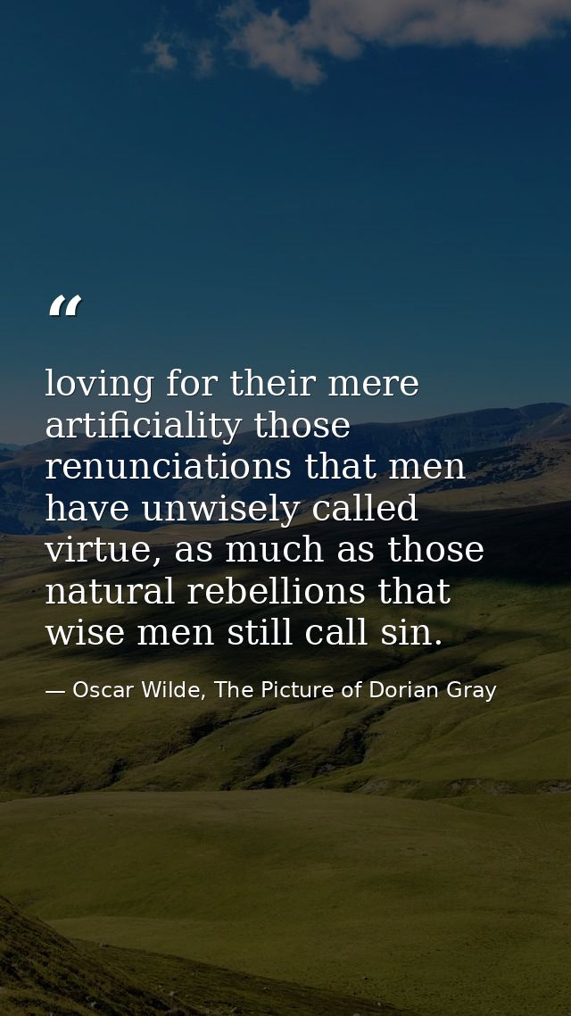 loving for their mere artificiality those renunciations that men have unwisely called virtue, as much as those natural r — Oscar Wilde, The Picture of Dorian Gray