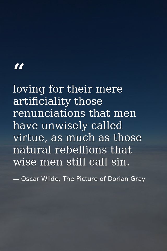 loving for their mere artificiality those renunciations that men have unwisely called virtue, as much as those natural r — Oscar Wilde, The Picture of Dorian Gray