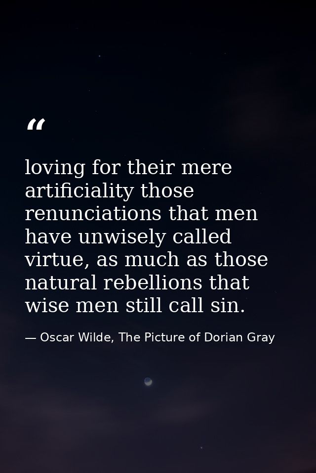 loving for their mere artificiality those renunciations that men have unwisely called virtue, as much as those natural r — Oscar Wilde, The Picture of Dorian Gray