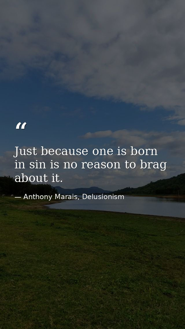 Just because one is born in sin is no reason to brag about it. — Anthony Marais, Delusionism