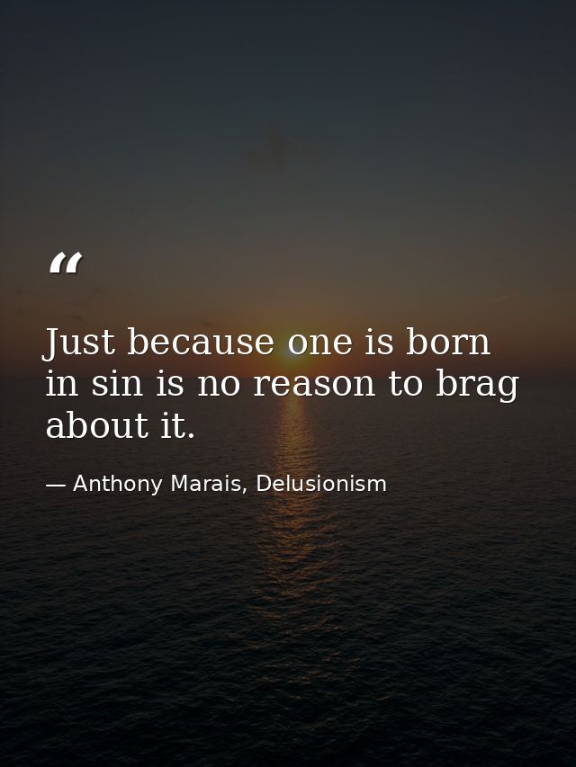 Just because one is born in sin is no reason to brag about it. — Anthony Marais, Delusionism