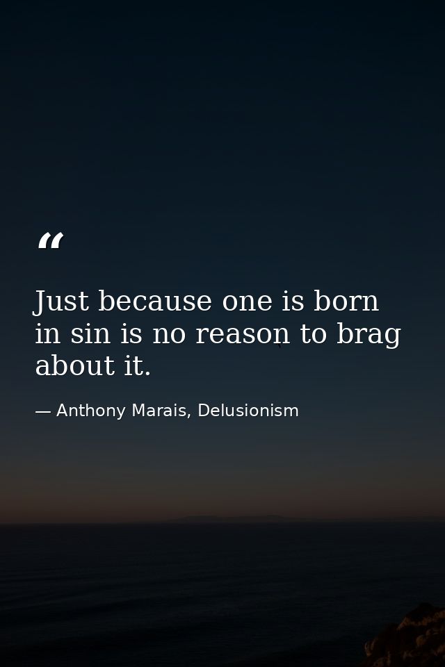 Just because one is born in sin is no reason to brag about it. — Anthony Marais, Delusionism