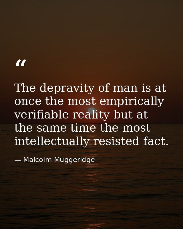 The depravity of man is at once the most empirically verifiable reality but at the same time the most intellectually res — Malcolm Muggeridge