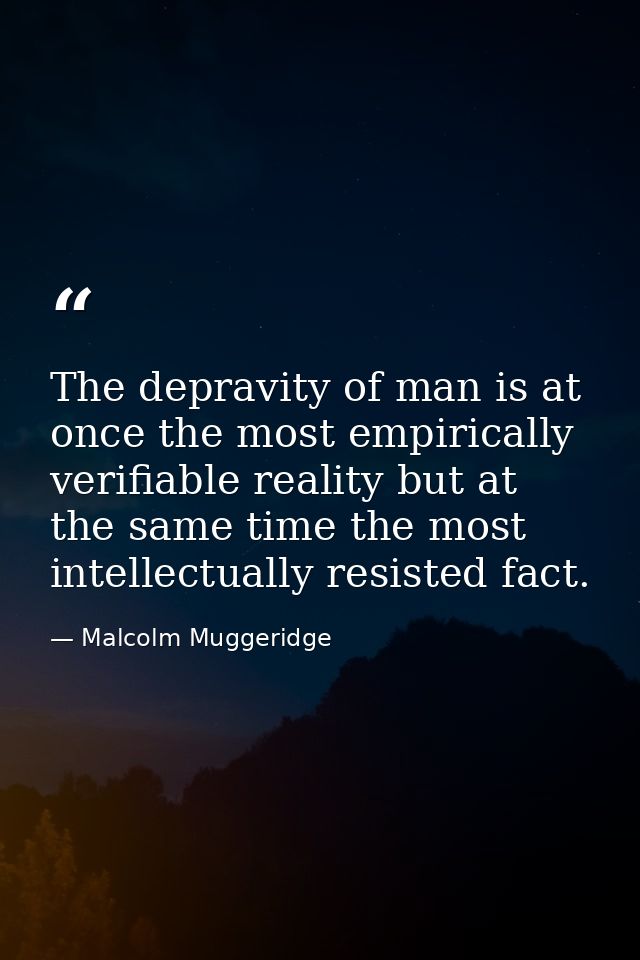 The depravity of man is at once the most empirically verifiable reality but at the same time the most intellectually res — Malcolm Muggeridge