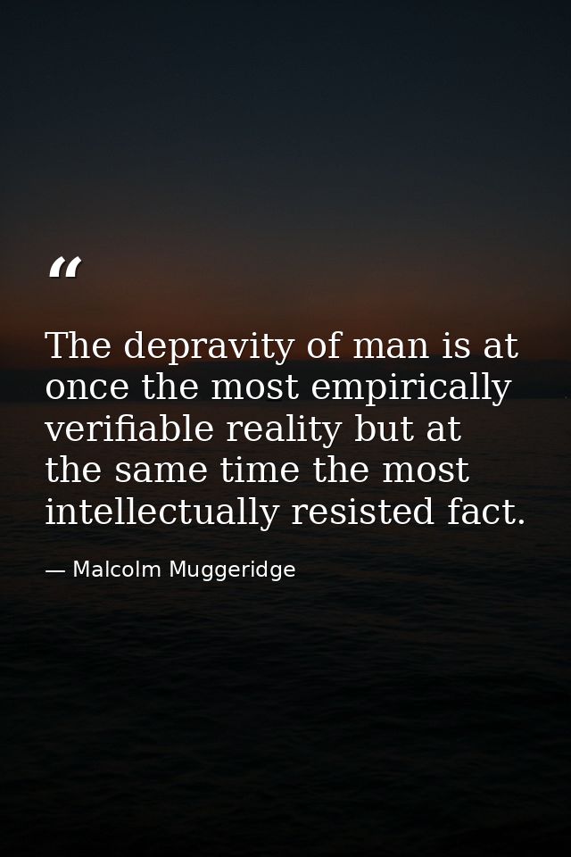 The depravity of man is at once the most empirically verifiable reality but at the same time the most intellectually res — Malcolm Muggeridge