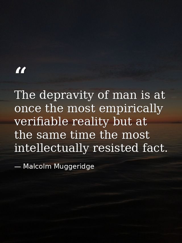 The depravity of man is at once the most empirically verifiable reality but at the same time the most intellectually res — Malcolm Muggeridge