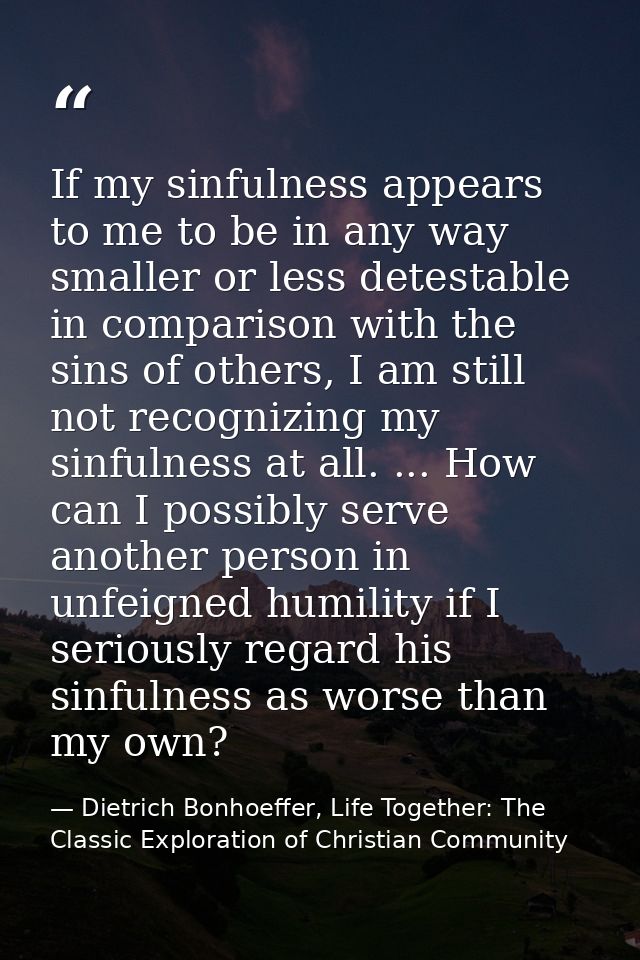 If my sinfulness appears to me to be in any way smaller or less detestable in comparison with the sins of others, I am s — Dietrich Bonhoeffer, Life Together: The Classic Exploration of Christian Community
