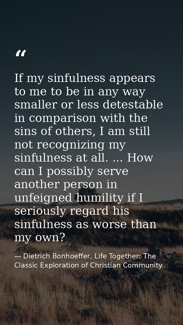 If my sinfulness appears to me to be in any way smaller or less detestable in comparison with the sins of others, I am s — Dietrich Bonhoeffer, Life Together: The Classic Exploration of Christian Community